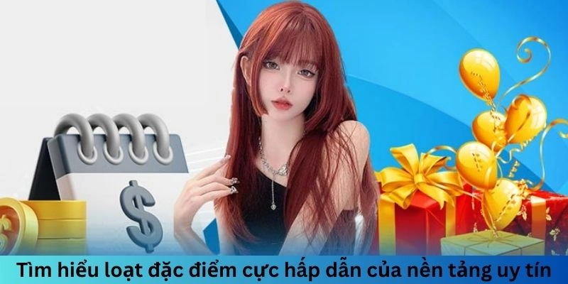 Tìm hiểu loạt đặc điểm cực hấp dẫn của nền tảng uy tín